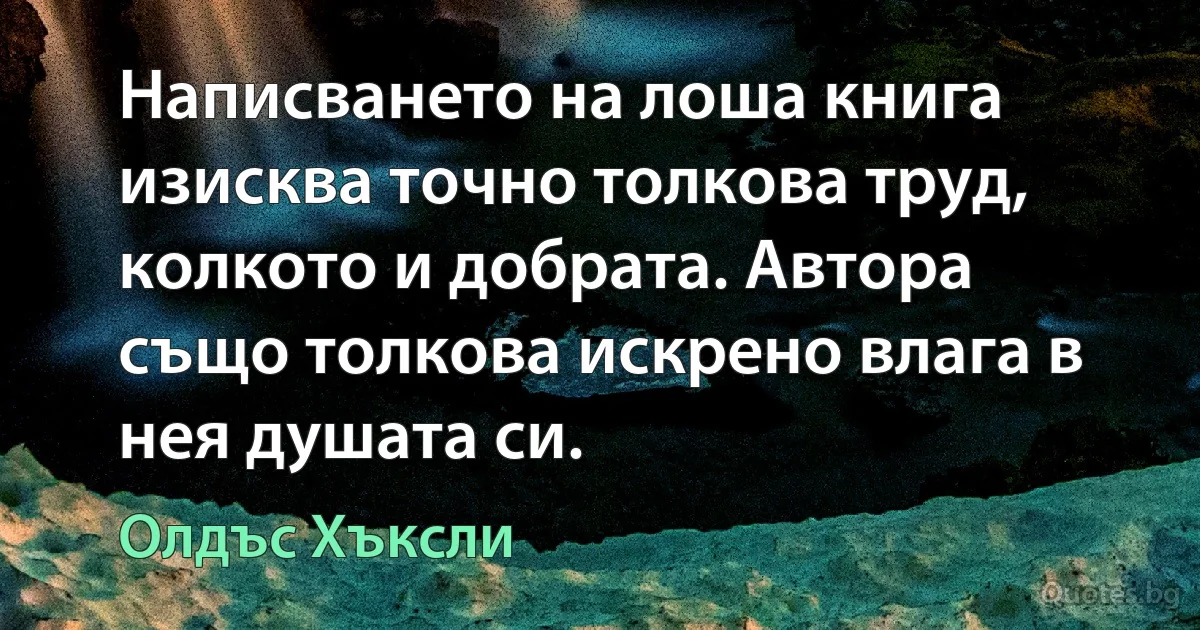 Написването на лоша книга изисква точно толкова труд, колкото и добрата. Автора също толкова искрено влага в нея душата си. (Олдъс Хъксли)