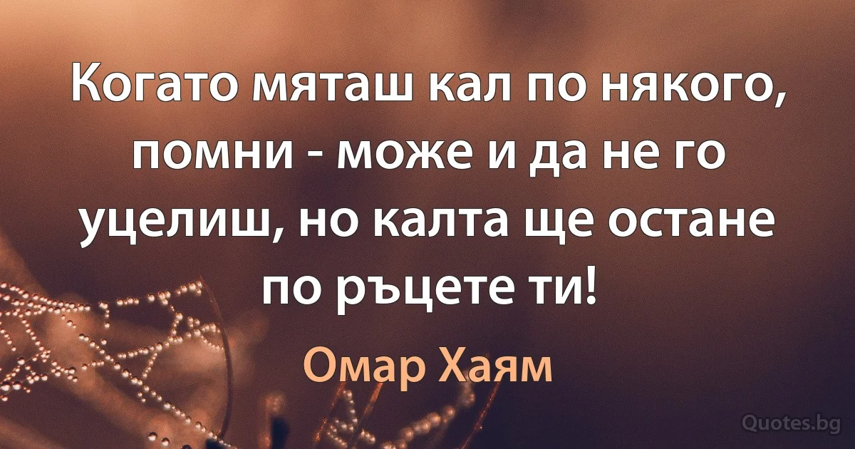 Когато мяташ кал по някого, помни - може и да не го уцелиш, но калта ще остане по ръцете ти! (Омар Хаям)