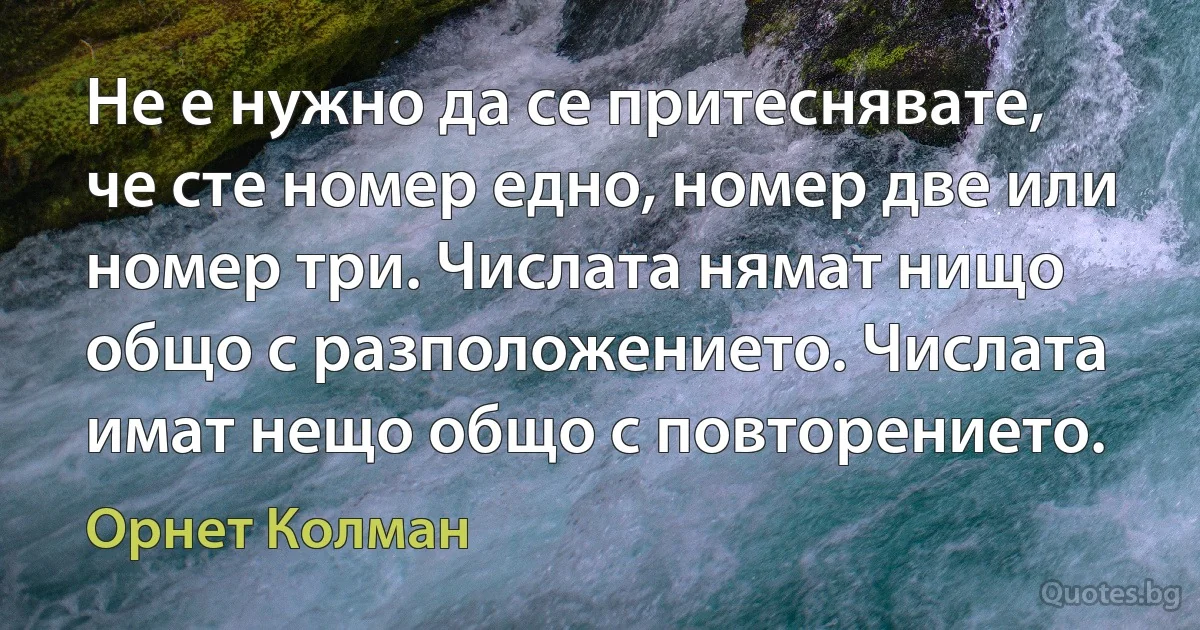 Не е нужно да се притеснявате, че сте номер едно, номер две или номер три. Числата нямат нищо общо с разположението. Числата имат нещо общо с повторението. (Орнет Колман)