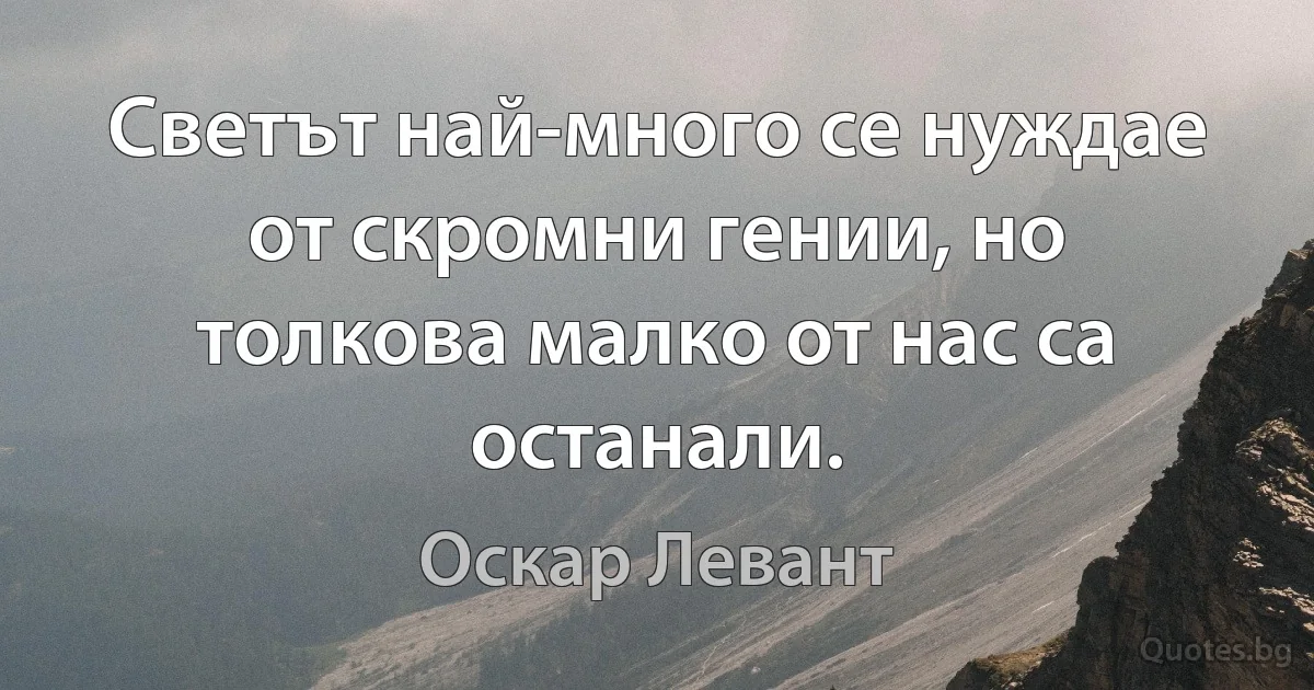 Светът най-много се нуждае от скромни гении, но толкова малко от нас са останали. (Оскар Левант)