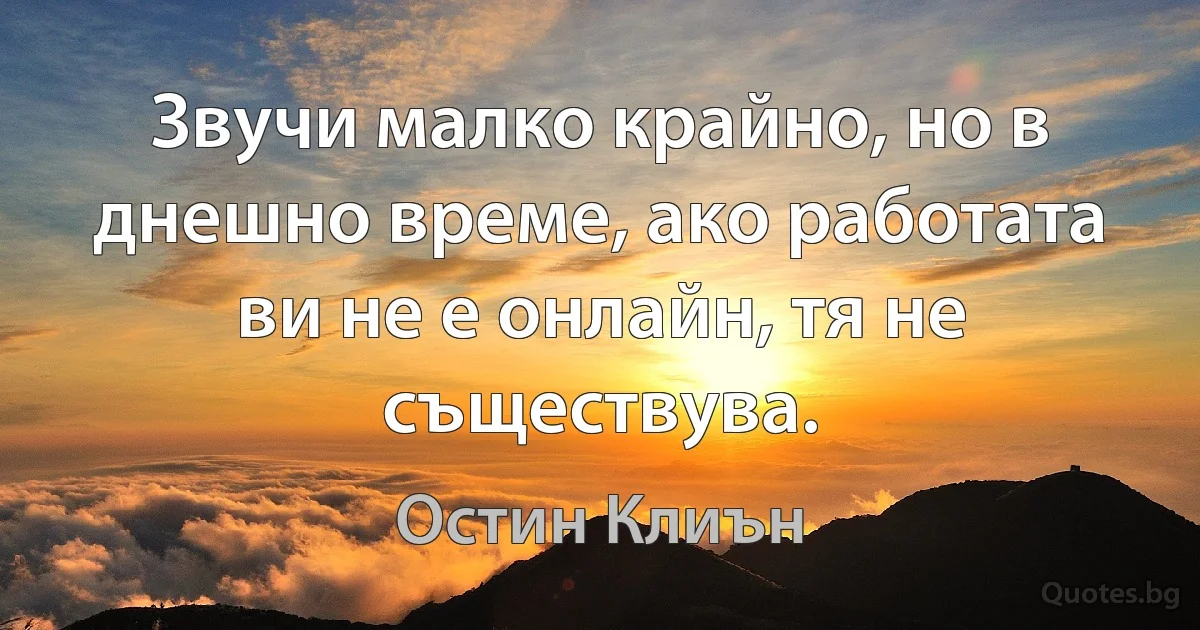 Звучи малко крайно, но в днешно време, ако работата ви не е онлайн, тя не съществува. (Остин Клиън)