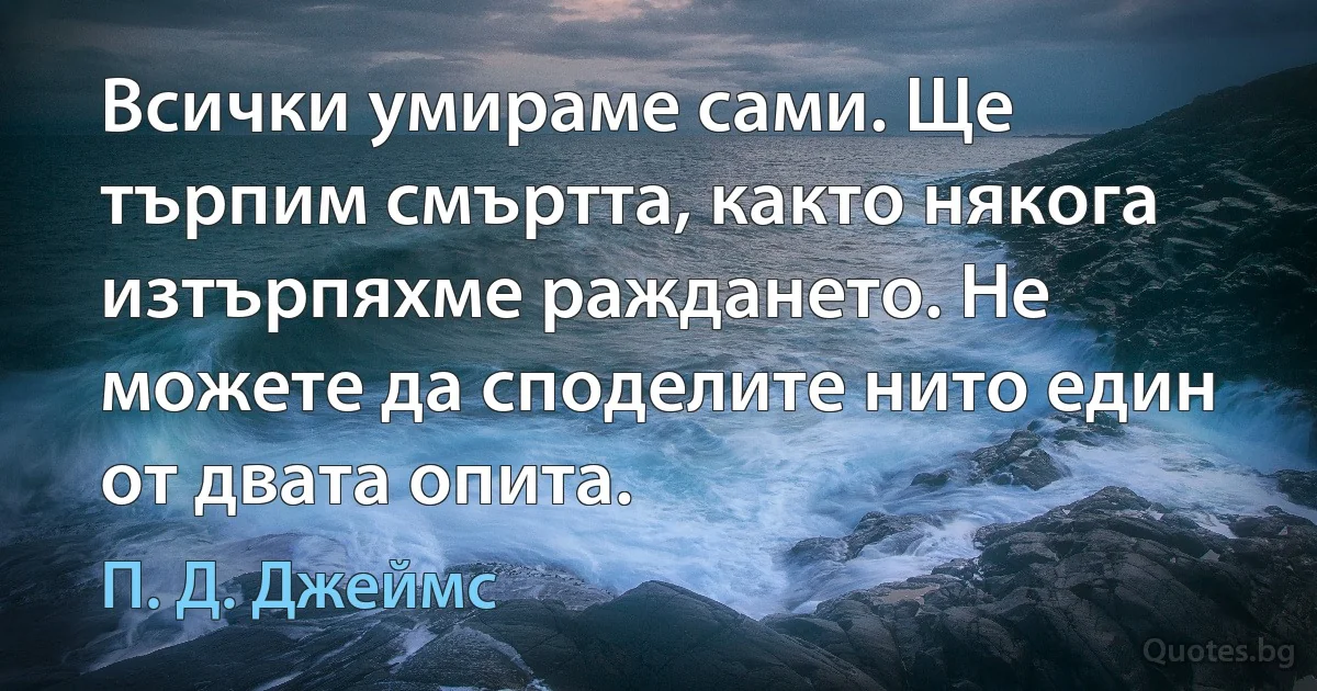 Всички умираме сами. Ще търпим смъртта, както някога изтърпяхме раждането. Не можете да споделите нито един от двата опита. (П. Д. Джеймс)