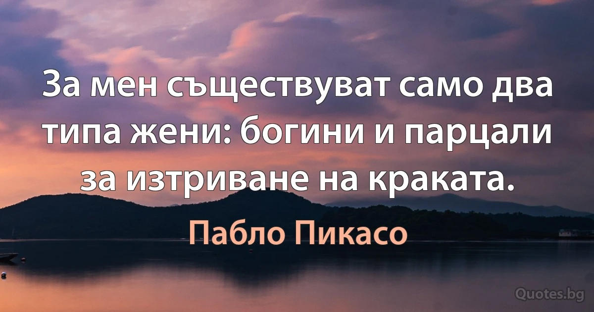 За мен съществуват само два типа жени: богини и парцали за изтриване на краката. (Пабло Пикасо)