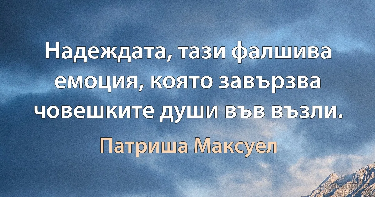 Надеждата, тази фалшива емоция, която завързва човешките души във възли. (Патриша Максуел)