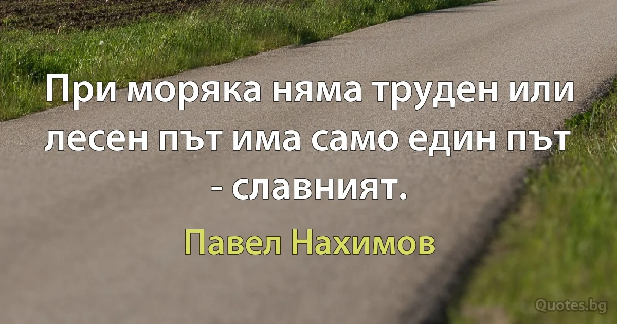 При моряка няма труден или лесен път има само един път - славният. (Павел Нахимов)