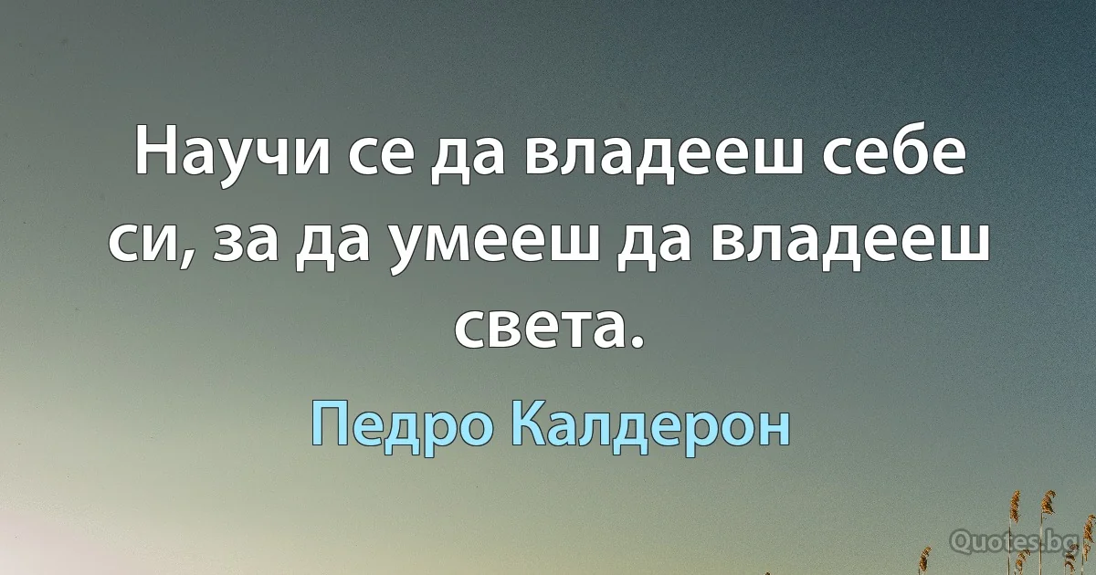 Научи се да владееш себе си, за да умееш да владееш света. (Педро Калдерон)