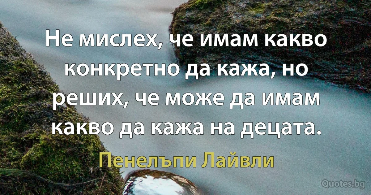 Не мислех, че имам какво конкретно да кажа, но реших, че може да имам какво да кажа на децата. (Пенелъпи Лайвли)