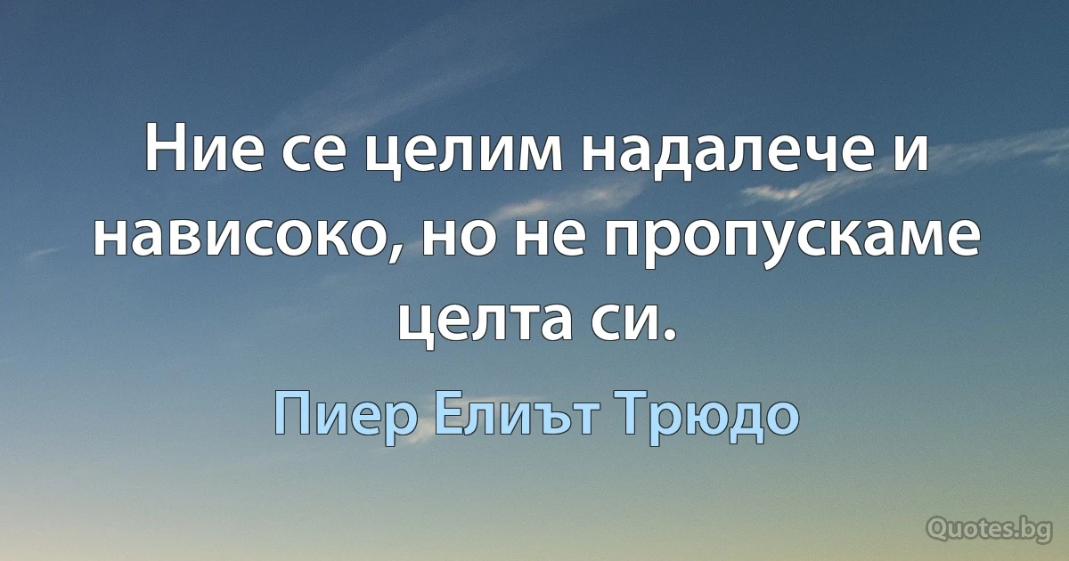 Ние се целим надалече и нависоко, но не пропускаме целта си. (Пиер Елиът Трюдо)