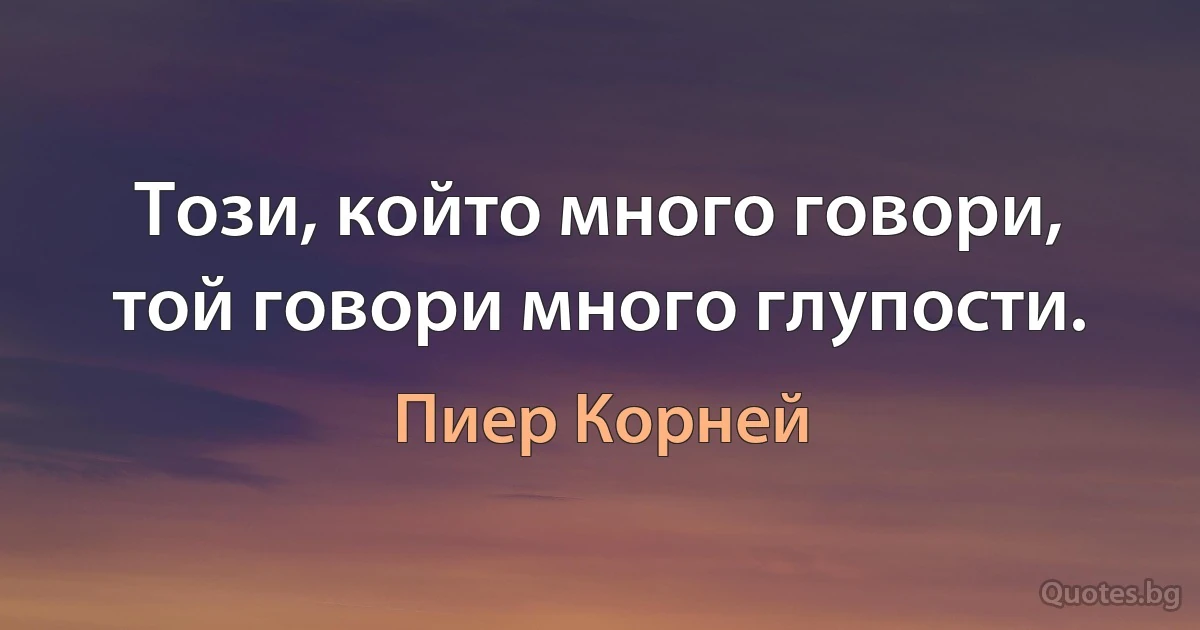 Този, който много говори, той говори много глупости. (Пиер Корней)