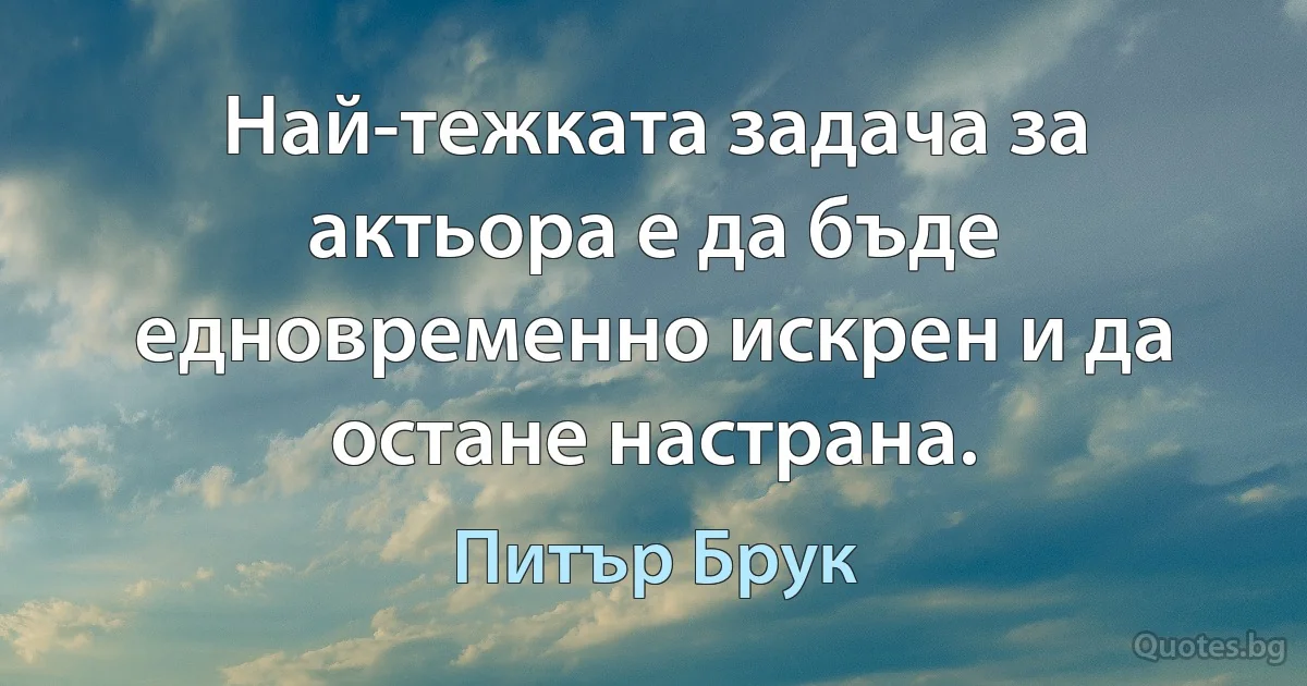 Най-тежката задача за актьора е да бъде едновременно искрен и да остане настрана. (Питър Брук)