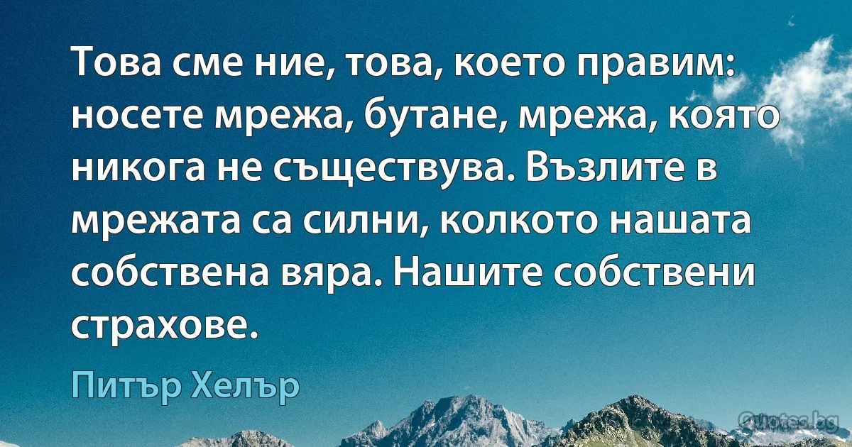 Това сме ние, това, което правим: носете мрежа, бутане, мрежа, която никога не съществува. Възлите в мрежата са силни, колкото нашата собствена вяра. Нашите собствени страхове. (Питър Хелър)