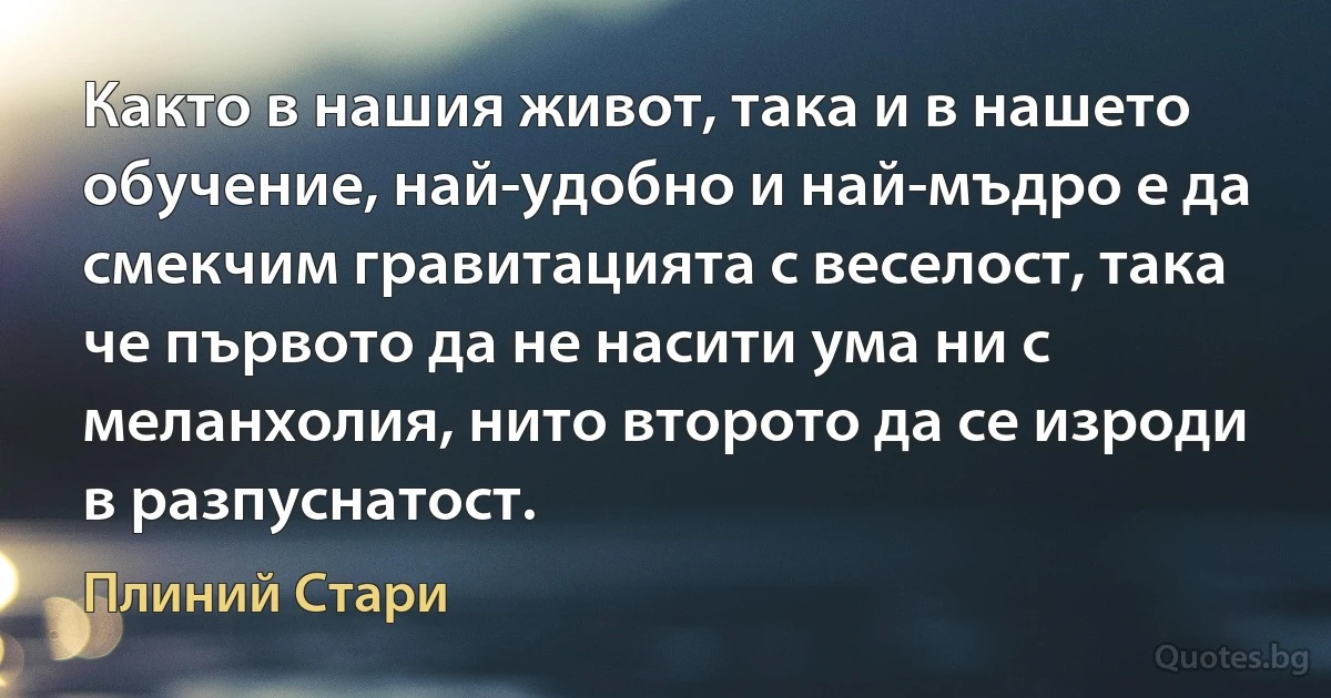 Както в нашия живот, така и в нашето обучение, най-удобно и най-мъдро е да смекчим гравитацията с веселост, така че първото да не насити ума ни с меланхолия, нито второто да се изроди в разпуснатост. (Плиний Стари)