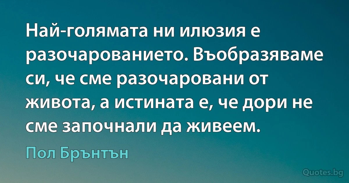 Най-голямата ни илюзия е разочарованието. Въобразяваме си, че сме разочаровани от живота, а истината е, че дори не сме започнали да живеем. (Пол Брънтън)