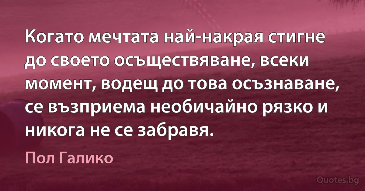 Когато мечтата най-накрая стигне до своето осъществяване, всеки момент, водещ до това осъзнаване, се възприема необичайно рязко и никога не се забравя. (Пол Галико)