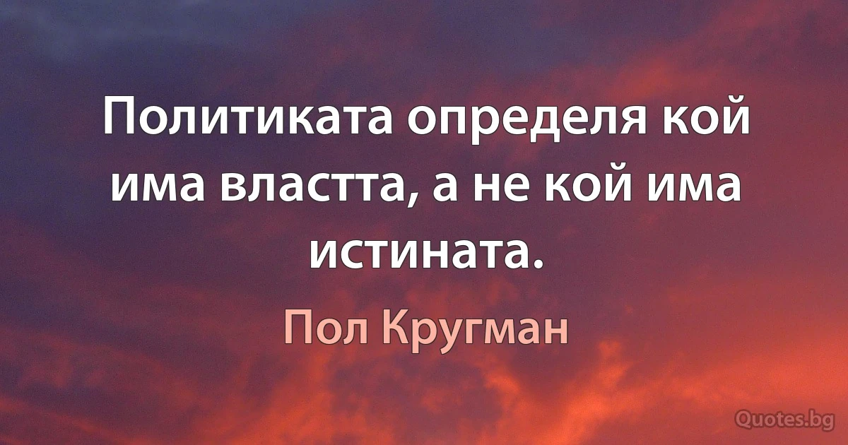 Политиката определя кой има властта, а не кой има истината. (Пол Кругман)