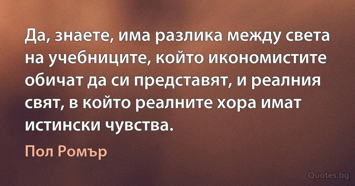 Да, знаете, има разлика между света на учебниците, който икономистите обичат да си представят, и реалния свят, в който реалните хора имат истински чувства. (Пол Ромър)