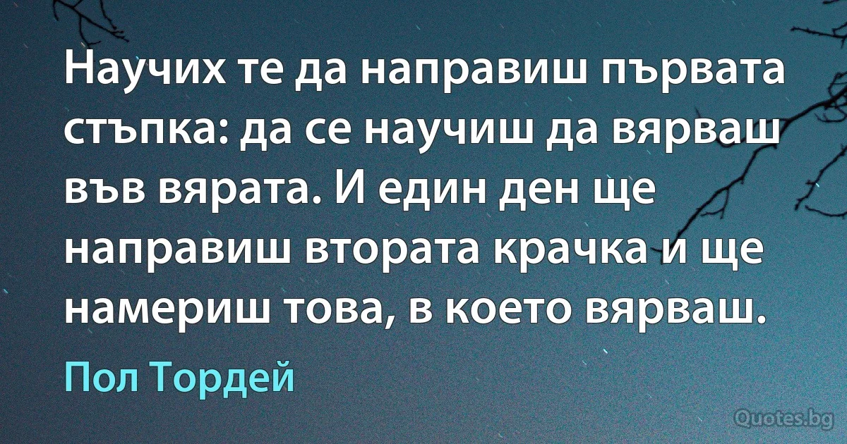 Научих те да направиш първата стъпка: да се научиш да вярваш във вярата. И един ден ще направиш втората крачка и ще намериш това, в което вярваш. (Пол Тордей)