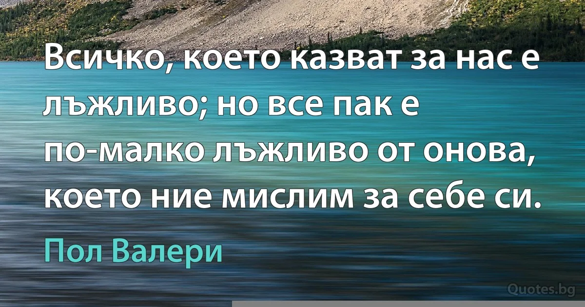 Всичко, което казват за нас е лъжливо; но все пак е по-малко лъжливо от онова, което ние мислим за себе си. (Пол Валери)