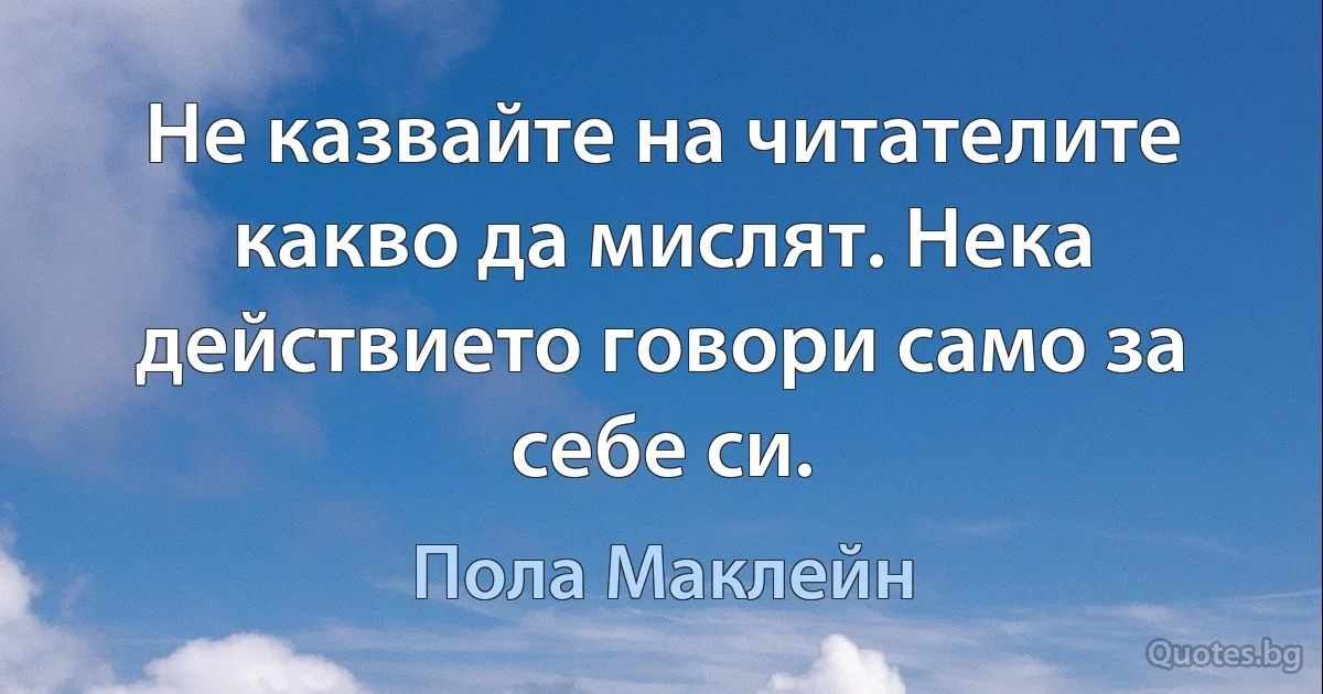 Не казвайте на читателите какво да мислят. Нека действието говори само за себе си. (Пола Маклейн)