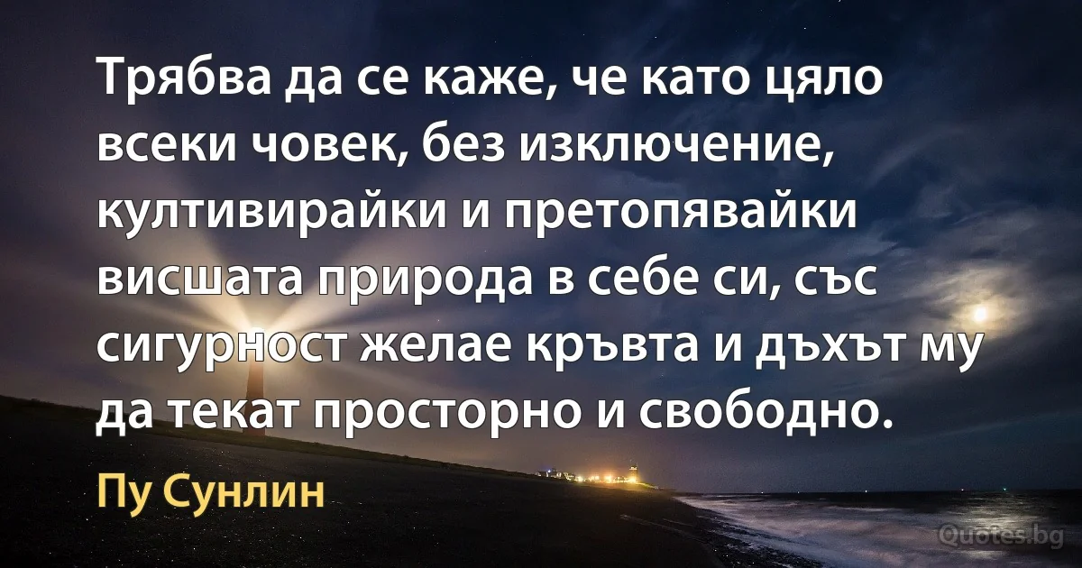 Трябва да се каже, че като цяло всеки човек, без изключение, култивирайки и претопявайки висшата природа в себе си, със сигурност желае кръвта и дъхът му да текат просторно и свободно. (Пу Сунлин)