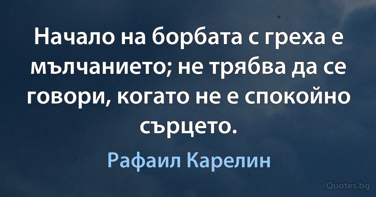 Начало на борбата с греха е мълчанието; не трябва да се говори, когато не е спокойно сърцето. (Рафаил Карелин)