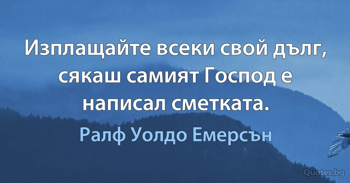 Изплащайте всеки свой дълг, сякаш самият Господ е написал сметката. (Ралф Уолдо Емерсън)