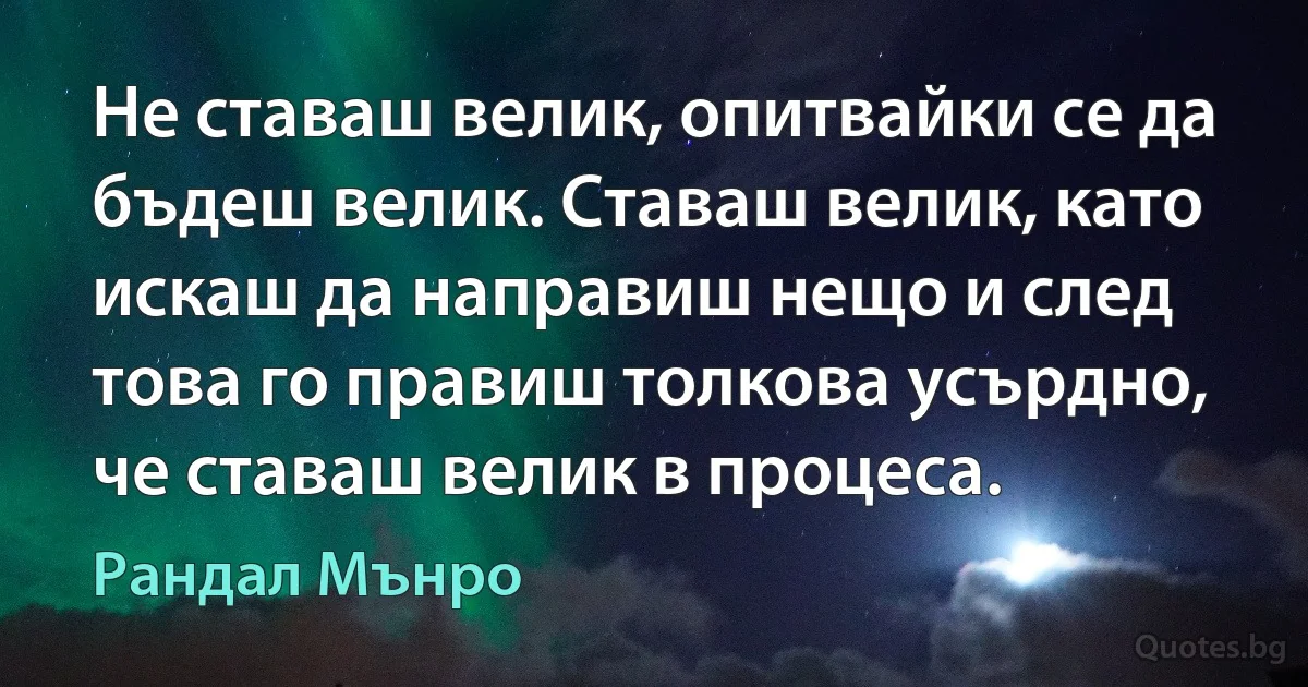 Не ставаш велик, опитвайки се да бъдеш велик. Ставаш велик, като искаш да направиш нещо и след това го правиш толкова усърдно, че ставаш велик в процеса. (Рандал Мънро)