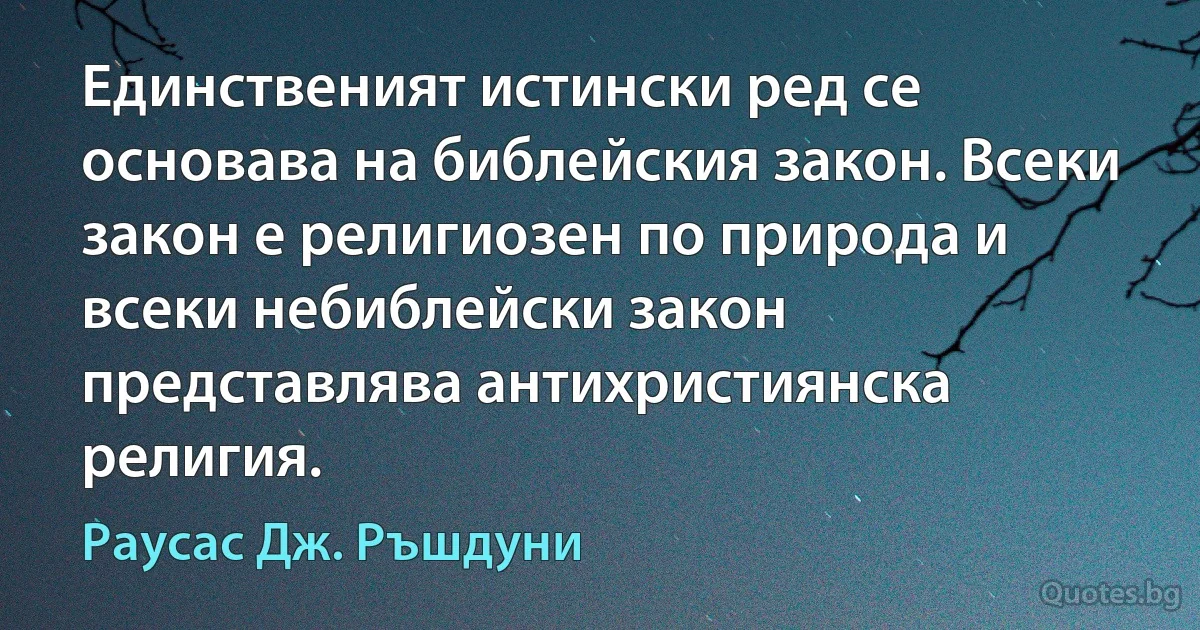 Единственият истински ред се основава на библейския закон. Всеки закон е религиозен по природа и всеки небиблейски закон представлява антихристиянска религия. (Раусас Дж. Ръшдуни)