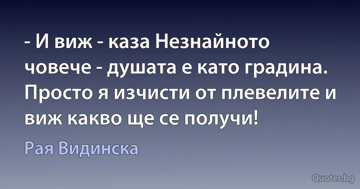 - И виж - каза Незнайното човече - душата е като градина. Просто я изчисти от плевелите и виж какво ще се получи! (Рая Видинска)