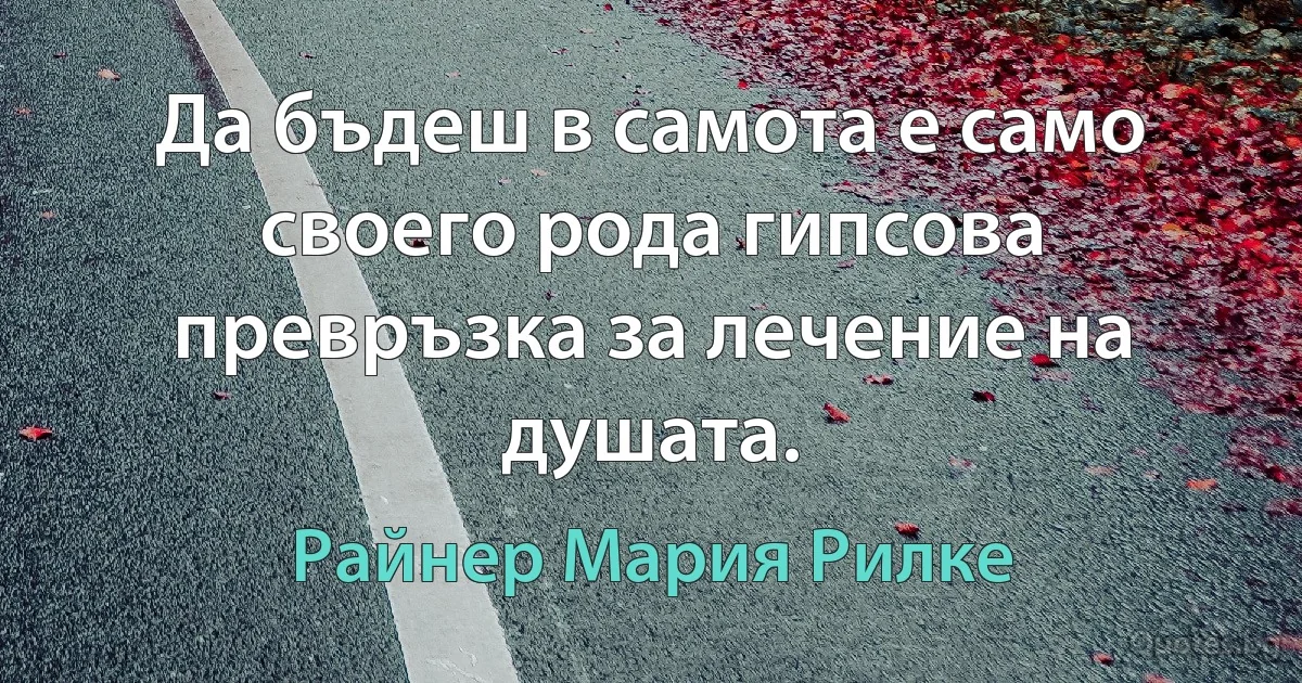 Да бъдеш в самота е само своего рода гипсова превръзка за лечение на душата. (Райнер Мария Рилке)