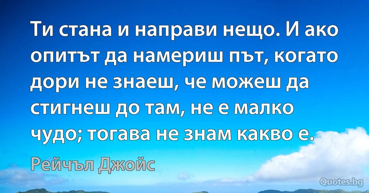 Ти стана и направи нещо. И ако опитът да намериш път, когато дори не знаеш, че можеш да стигнеш до там, не е малко чудо; тогава не знам какво е. (Рейчъл Джойс)