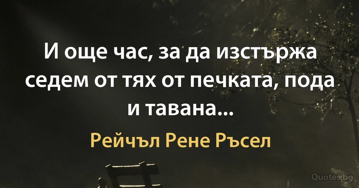 И още час, за да изстържа седем от тях от печката, пода и тавана... (Рейчъл Рене Ръсел)