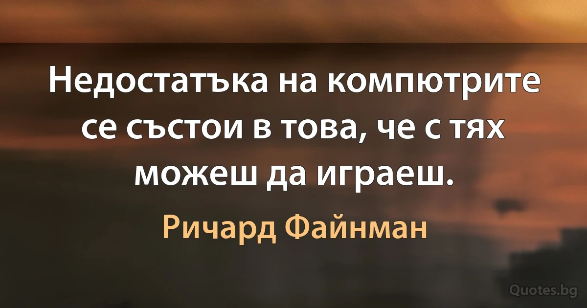 Недостатъка на компютрите се състои в това, че с тях можеш да играеш. (Ричард Файнман)