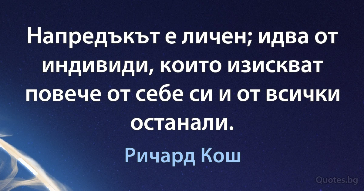 Напредъкът е личен; идва от индивиди, които изискват повече от себе си и от всички останали. (Ричард Кош)