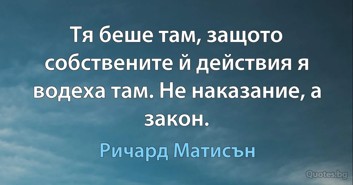 Тя беше там, защото собствените й действия я водеха там. Не наказание, а закон. (Ричард Матисън)