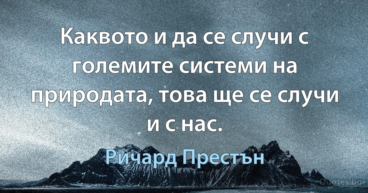 Каквото и да се случи с големите системи на природата, това ще се случи и с нас. (Ричард Престън)