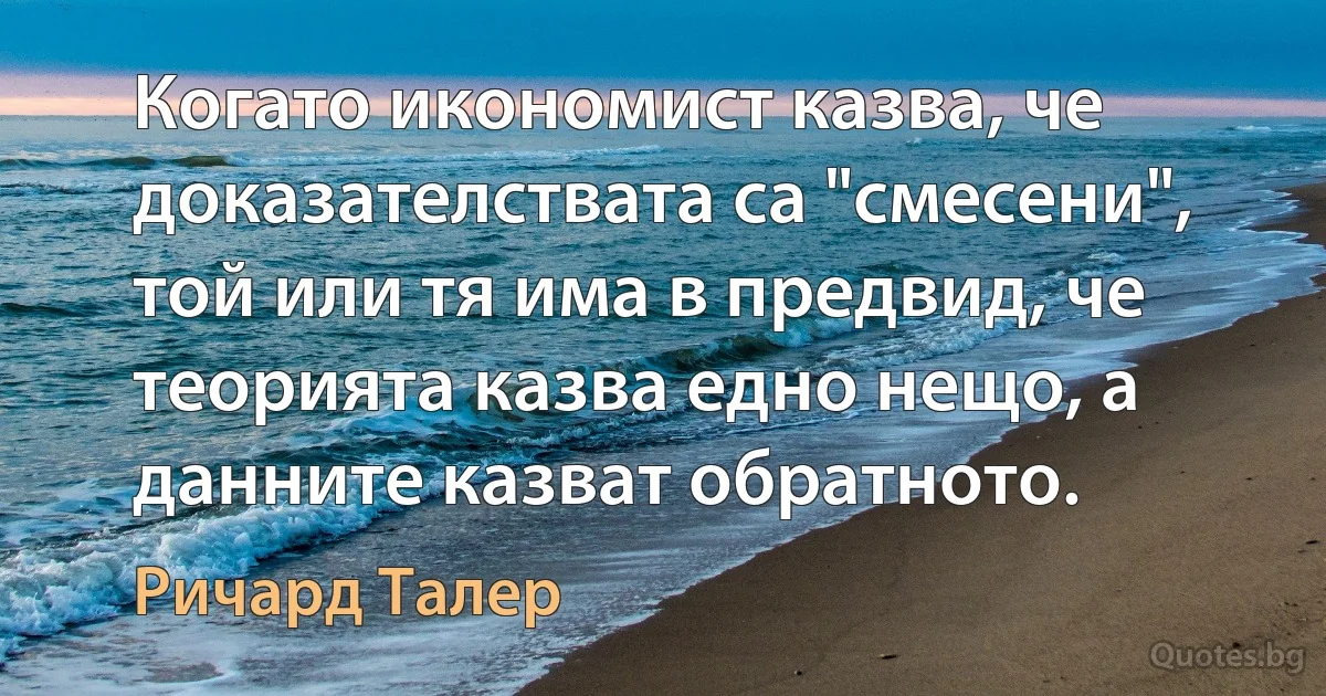 Когато икономист казва, че доказателствата са "смесени", той или тя има в предвид, че теорията казва едно нещо, а данните казват обратното. (Ричард Талер)