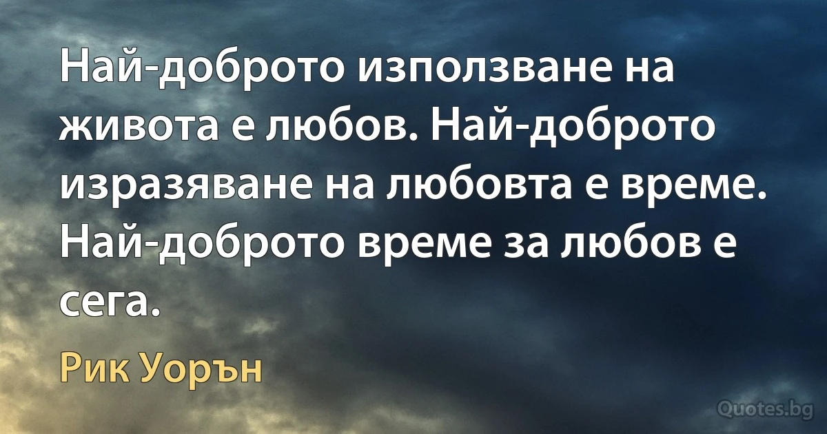 Най-доброто използване на живота е любов. Най-доброто изразяване на любовта е време. Най-доброто време за любов е сега. (Рик Уорън)