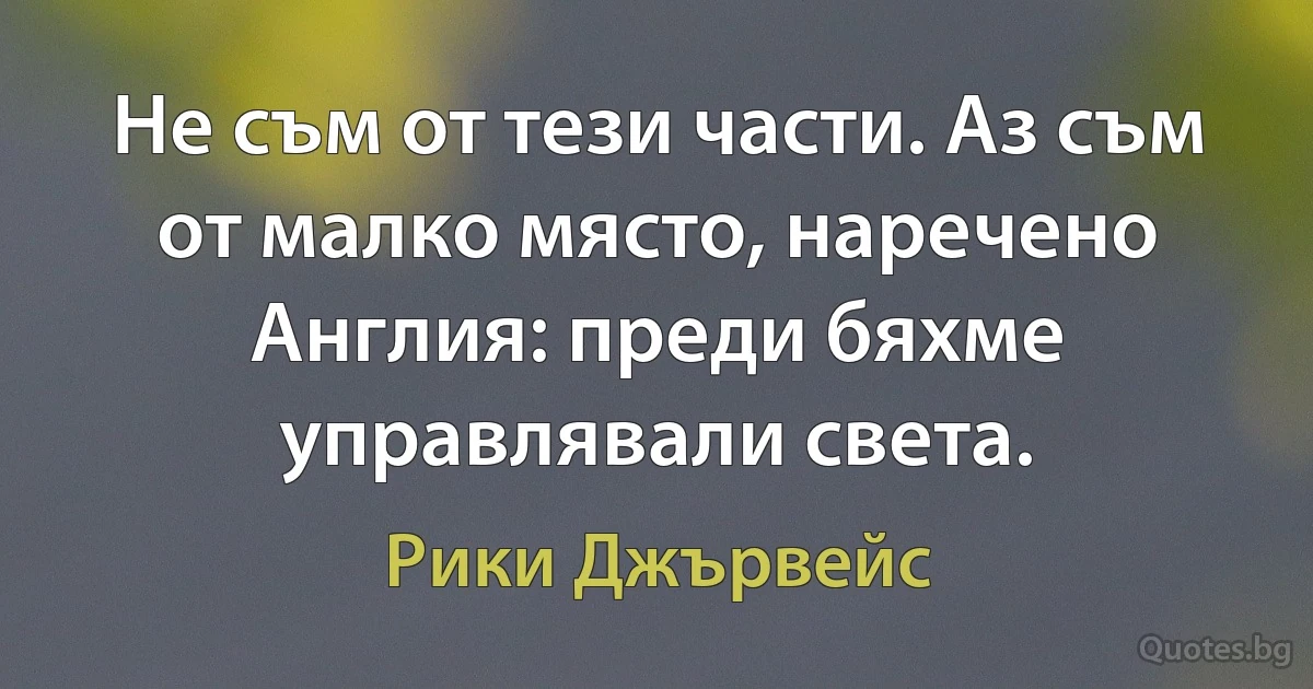 Не съм от тези части. Аз съм от малко място, наречено Англия: преди бяхме управлявали света. (Рики Джървейс)