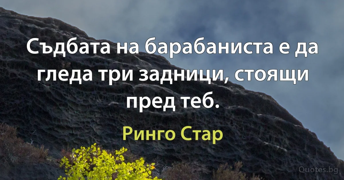 Съдбата на барабаниста е да гледа три задници, стоящи пред теб. (Ринго Стар)