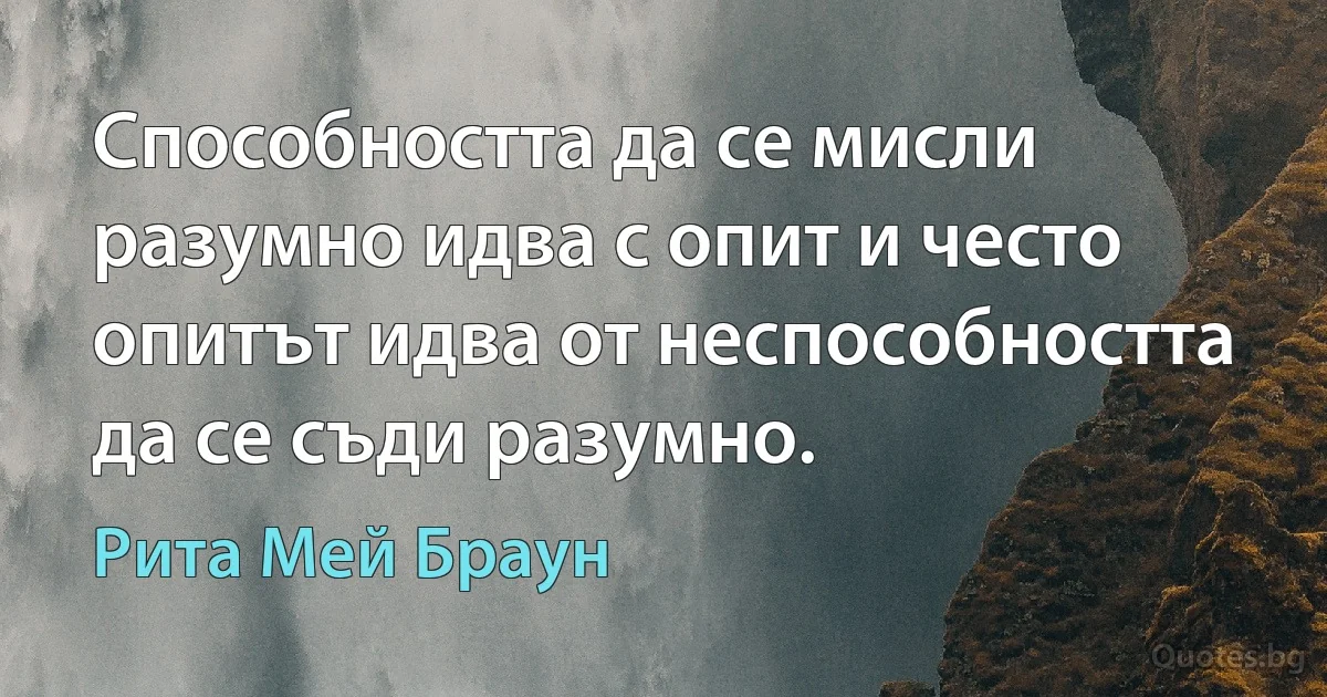 Способността да се мисли разумно идва с опит и често опитът идва от неспособността да се съди разумно. (Рита Мей Браун)