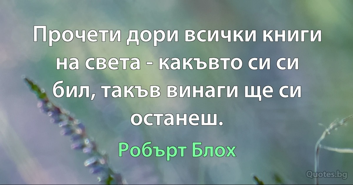 Прочети дори всички книги на света - какъвто си си бил, такъв винаги ще си останеш. (Робърт Блох)