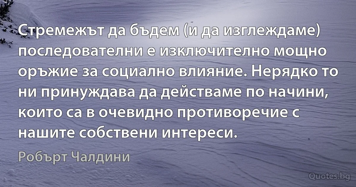 Стремежът да бъдем (и да изглеждаме) последователни е изключително мощно оръжие за социално влияние. Нерядко то ни принуждава да действаме по начини, които са в очевидно противоречие с нашите собствени интереси. (Робърт Чалдини)