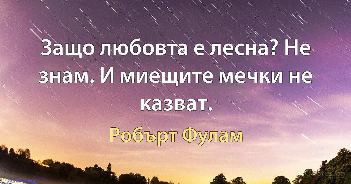 Защо любовта е лесна? Не знам. И миещите мечки не казват. (Робърт Фулам)