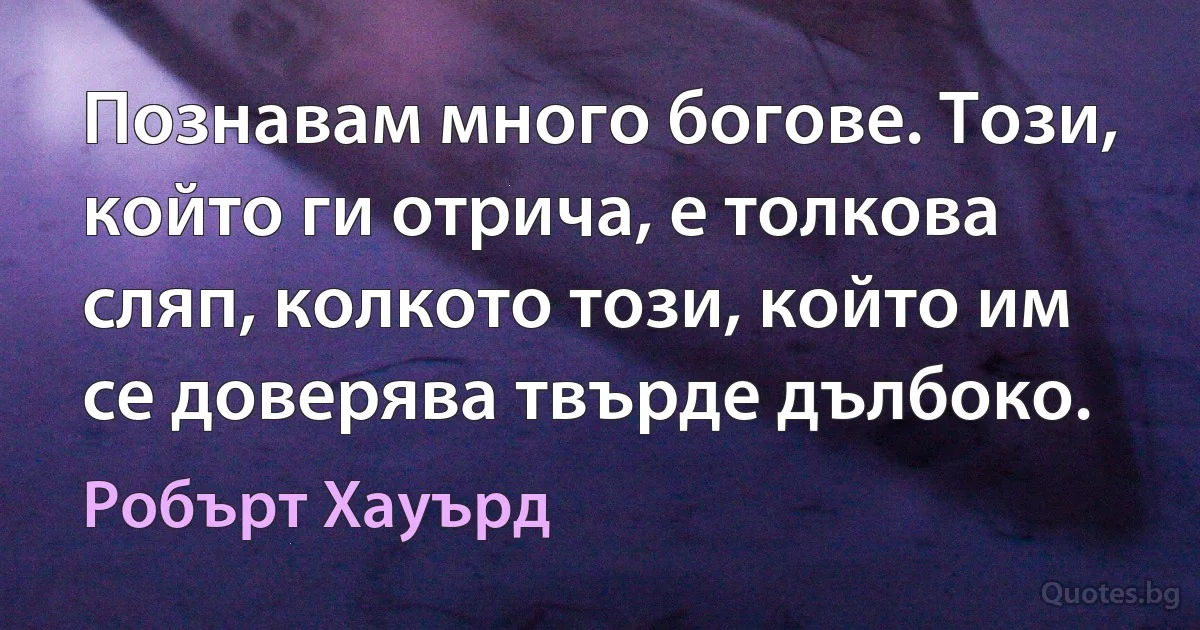 Познавам много богове. Този, който ги отрича, е толкова сляп, колкото този, който им се доверява твърде дълбоко. (Робърт Хауърд)