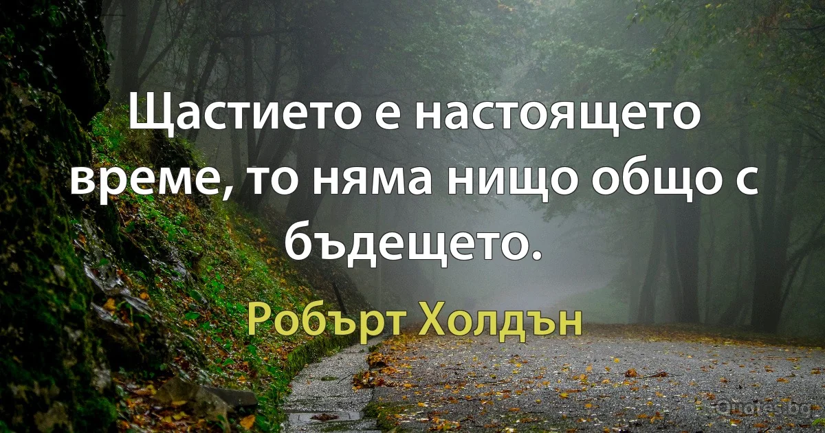 Щастието е настоящето време, то няма нищо общо с бъдещето. (Робърт Холдън)