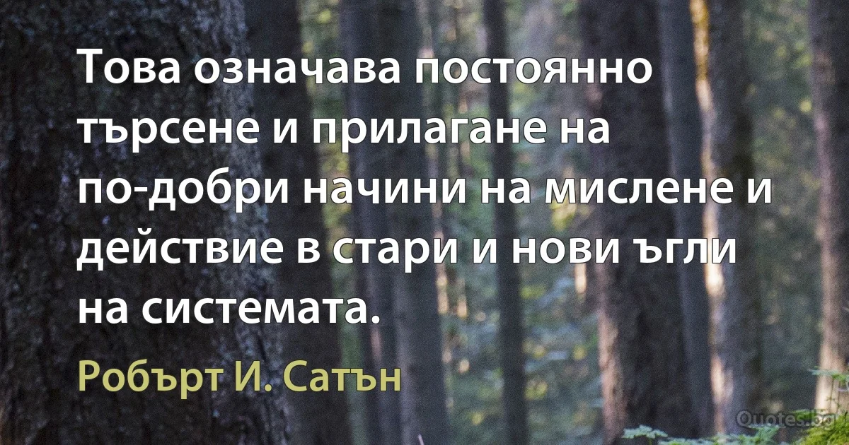 Това означава постоянно търсене и прилагане на по-добри начини на мислене и действие в стари и нови ъгли на системата. (Робърт И. Сатън)