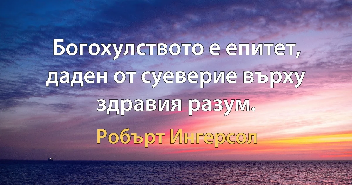 Богохулството е епитет, даден от суеверие върху здравия разум. (Робърт Ингерсол)