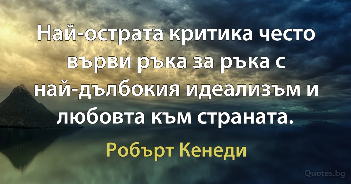 Най-острата критика често върви ръка за ръка с най-дълбокия идеализъм и любовта към страната. (Робърт Кенеди)