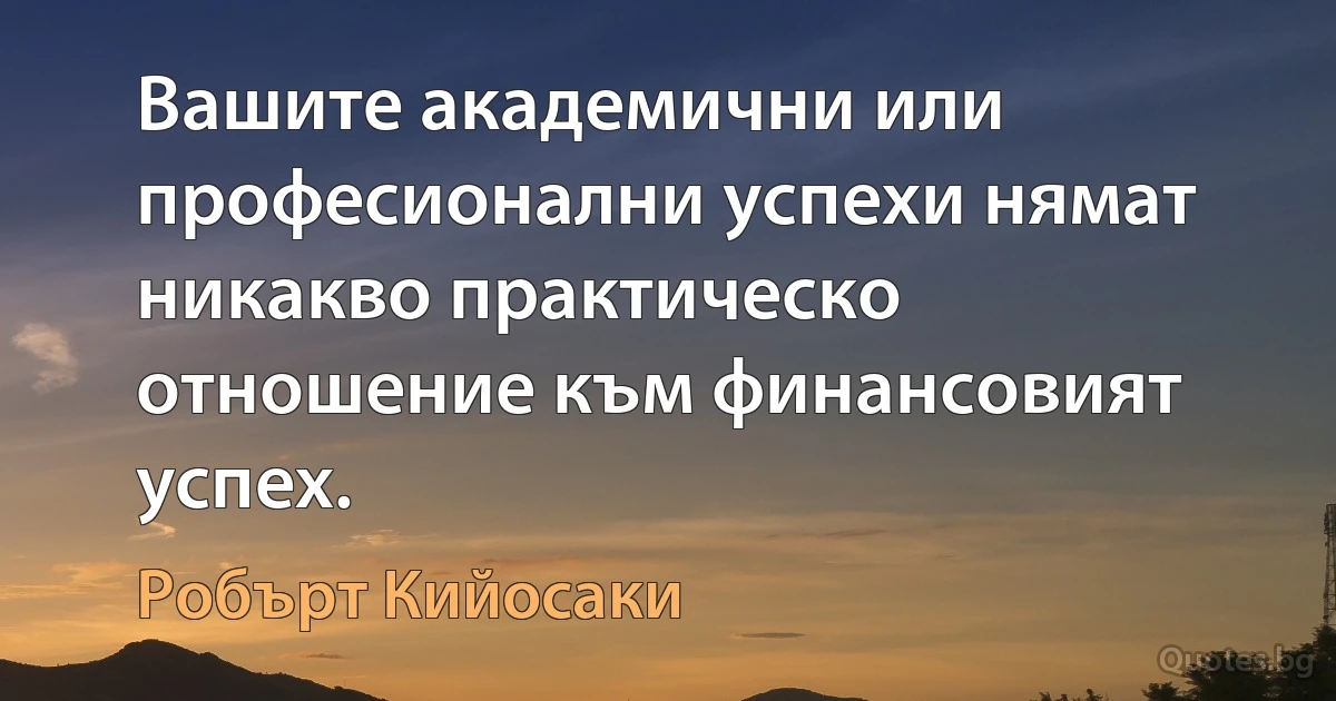 Вашите академични или професионални успехи нямат никакво практическо отношение към финансовият успех. (Робърт Кийосаки)